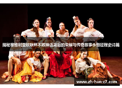 揭秘塞维利亚欧联杯不败神话背后的荣耀与传奇故事永恒征程史诗篇