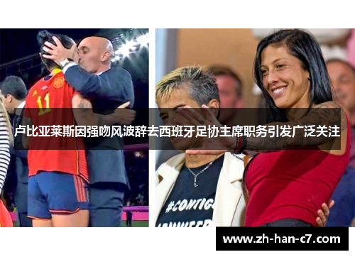 卢比亚莱斯因强吻风波辞去西班牙足协主席职务引发广泛关注